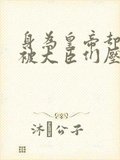 身为皇帝却每天被大臣们压