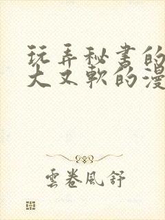 玩弄秘书的奶又大又软的漫画