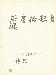 厨房抬起月月的腿
