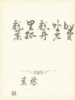 戏里戏外by一叶孤舟免费阅读