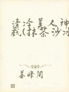 清冷美人神奇游戏(抹茶沙冰)