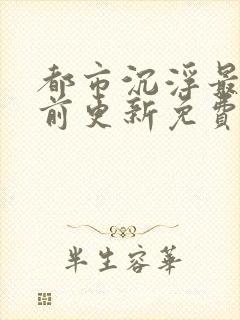 都市沉浮最快超前更新免费