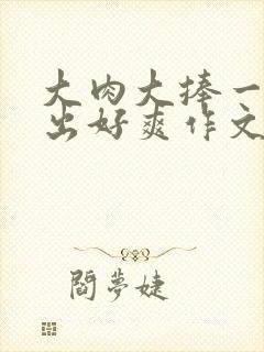 大肉大捧一进一出好爽作文