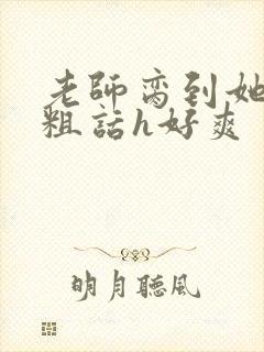 老师脔到她哭h粗话h好爽