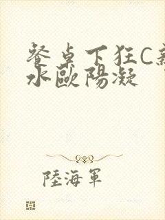 餐桌下狂C亲女水欧阳凝