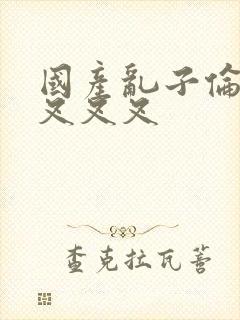 国产乱子伦农村叉叉叉