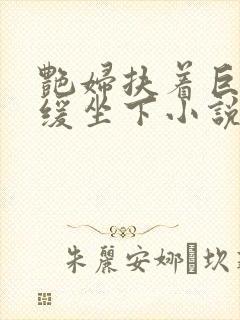 艳妇扶着巨龙缓缓坐下小说