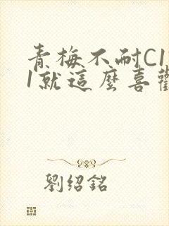 青梅不耐C1V1就这么喜欢学长