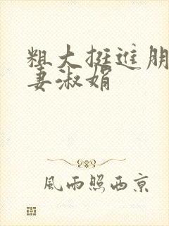 粗大挺进朋友人妻淑娟