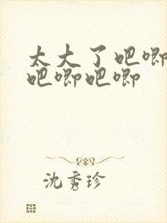 太大了吧唧吧唧吧唧吧唧