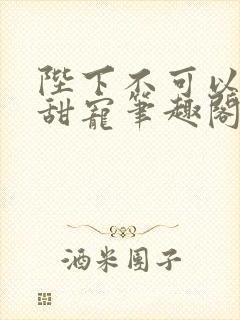 陛下不可以糙汉甜宠笔趣阁