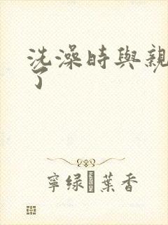 洗澡时与亲女伦了