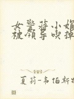 女警蒋小娟的奶被领导吃掉了