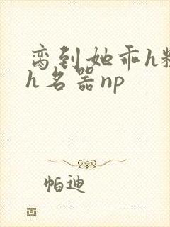 脔到她乖h粗话h名器np