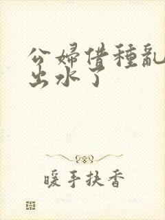 公妇借种乱h日出水了