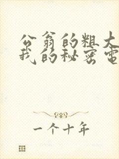 公翁的粗大放进我的秘密电影