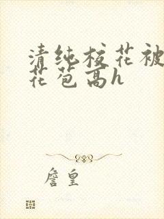 清纯校花被迫开花苞高h