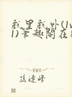 戏里戏外(1v1)笔趣阁在线阅读一叶孤舟