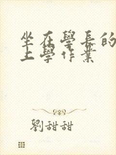 坐在学长的棒棒上学作业