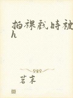 拍裸戏时被c了h