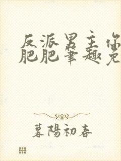 反派男主你好坏肥肥笔趣免费下载