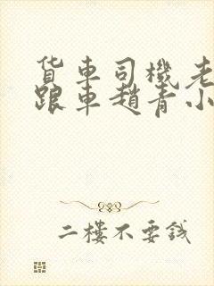 货车司机老周和跟车赵青小明