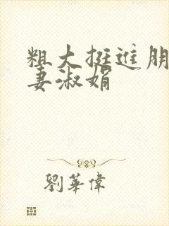 粗大挺进朋友人妻淑娟