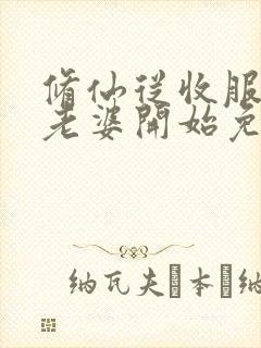 修仙从收服邻居老婆开始免费阅读