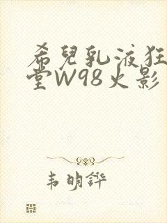希儿乳液狂飙天堂W98火影