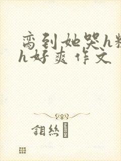 脔到她哭h粗话h好爽作文