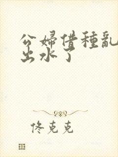 公妇借种乱h日出水了