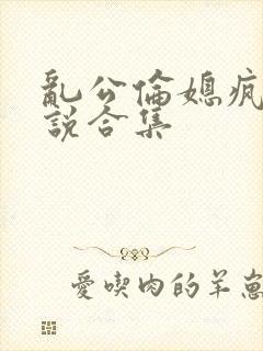 乱公伦媳疯狂小说合集