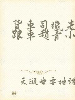 货车司机老周和跟车赵青小明