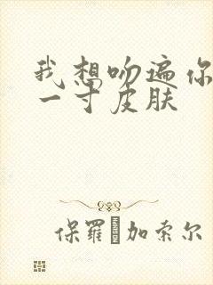 我想吻遍你的每一寸皮肤