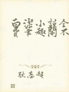 白洁小说全文免费笔趣阁不知所措