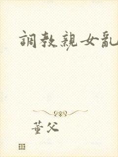调教亲女乱h文