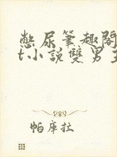 憋尿笔趣阁txt小说双男主