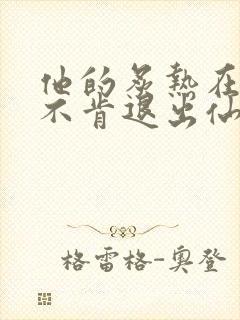 他的炙热在我那不肯退出仙侠