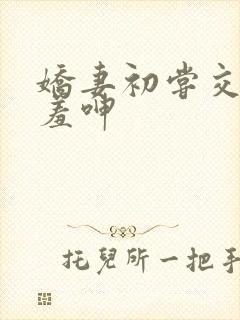 娇妻初尝交换害羞呻