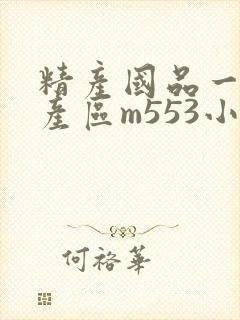 精产国品一二三产区m553小说