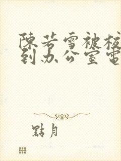 陈若雪被校长抱到办公室电影