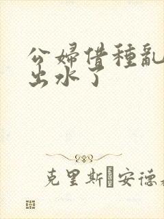 公妇借种乱h日出水了