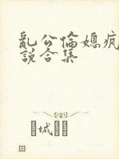 乱公伦媳疯狂小说合集