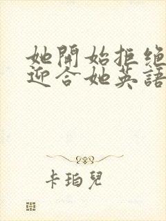 她开始拒绝慢迎迎合她英语