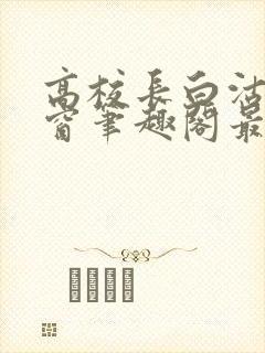 高校长白沽无弹窗笔趣阁最新章节