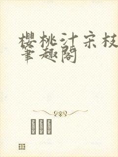 樱桃汁宋枝江野笔趣阁