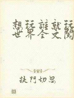 想玩谁就玩谁的世界全文阅读