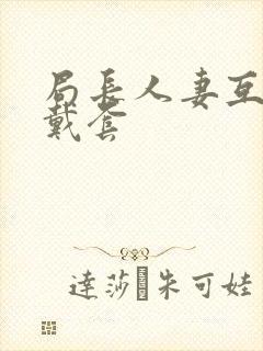 局长人妻互换不戴套