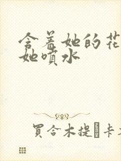 含着她的花蒂让她喷水