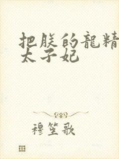 把朕的龙精含h太子妃